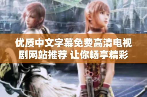 优质中文字幕免费高清电视剧网站推荐 让你畅享精彩影视时光