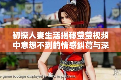 初探人妻生活揭秘莹莹视频中意想不到的情感纠葛与深度交流