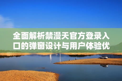 全面解析禁漫天官方登录入口的弹窗设计与用户体验优化策略