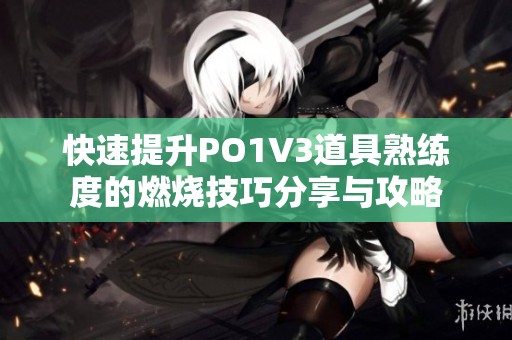 快速提升PO1V3道具熟练度的燃烧技巧分享与攻略