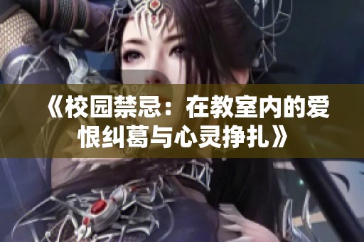 《校园禁忌：在教室内的爱恨纠葛与心灵挣扎》