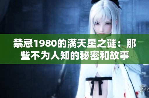 禁忌1980的满天星之谜：那些不为人知的秘密和故事