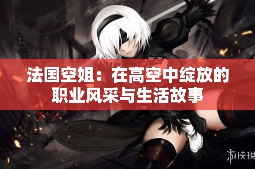 法国空姐：在高空中绽放的职业风采与生活故事