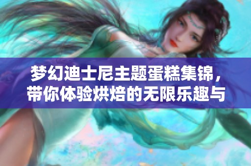 梦幻迪士尼主题蛋糕集锦，带你体验烘焙的无限乐趣与创意！