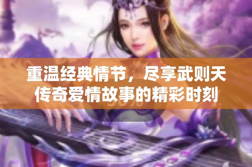 重温经典情节，尽享武则天传奇爱情故事的精彩时刻