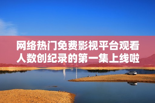 网络热门免费影视平台观看人数创纪录的第一集上线啦