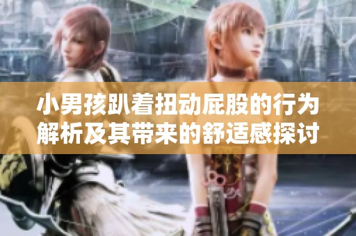 小男孩趴着扭动屁股的行为解析及其带来的舒适感探讨