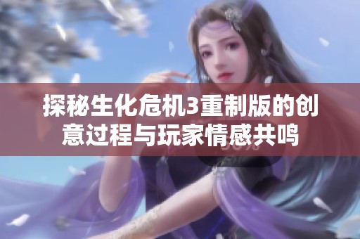 探秘生化危机3重制版的创意过程与玩家情感共鸣
