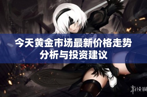 今天黄金市场最新价格走势分析与投资建议