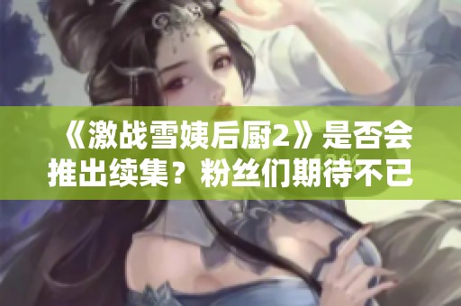 《激战雪姨后厨2》是否会推出续集？粉丝们期待不已！