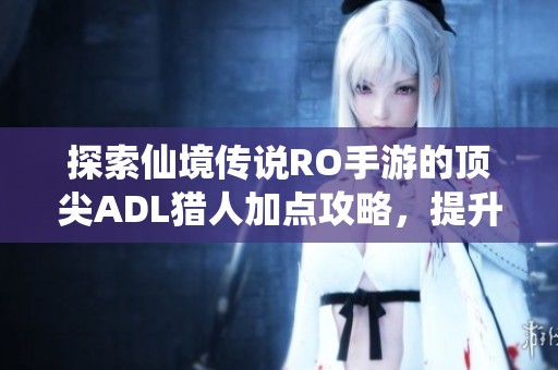 探索仙境传说RO手游的顶尖ADL猎人加点攻略，提升超强输出能力