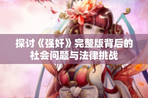 探讨《强奸》完整版背后的社会问题与法律挑战