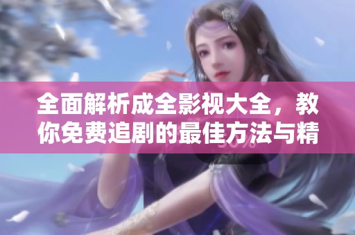 全面解析成全影视大全，教你免费追剧的最佳方法与精选资源