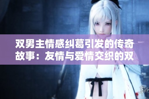 双男主情感纠葛引发的传奇故事：友情与爱情交织的双重旅程