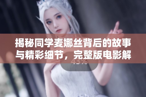 揭秘同学麦娜丝背后的故事与精彩细节，完整版电影解说全集奉上