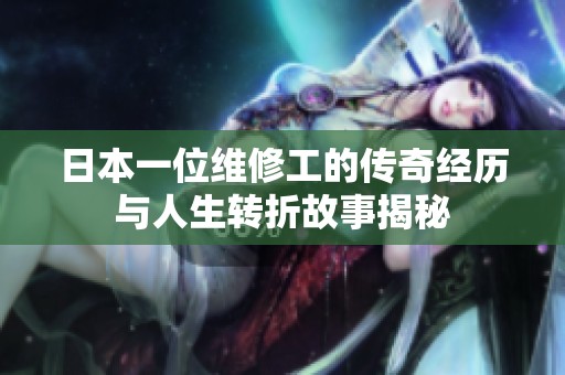 日本一位维修工的传奇经历与人生转折故事揭秘