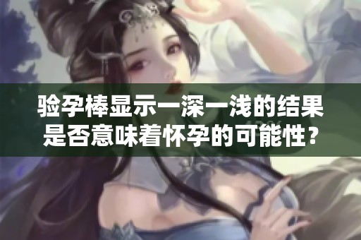 验孕棒显示一深一浅的结果是否意味着怀孕的可能性？