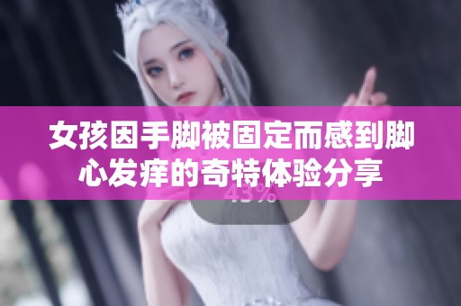 女孩因手脚被固定而感到脚心发痒的奇特体验分享