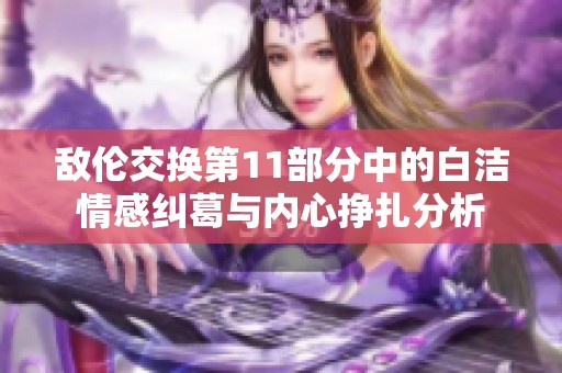 敌伦交换第11部分中的白洁情感纠葛与内心挣扎分析