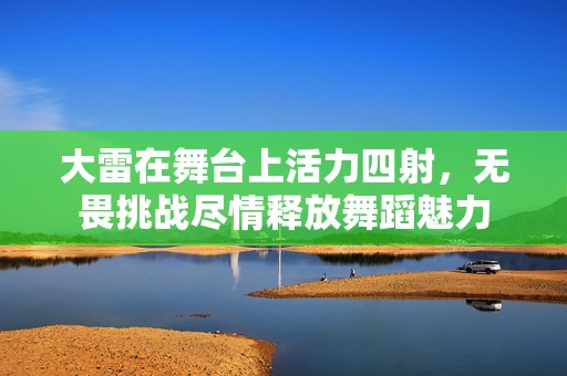 大雷在舞台上活力四射，无畏挑战尽情释放舞蹈魅力