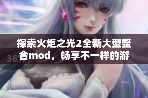 探索火炬之光2全新大型整合mod，畅享不一样的游戏体验