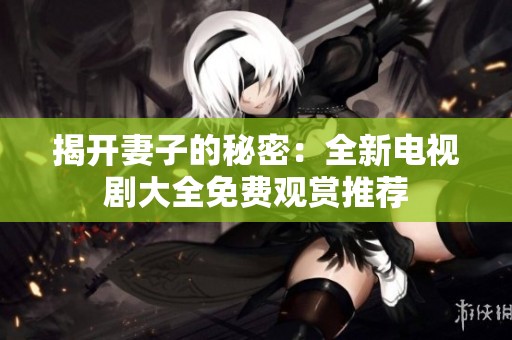 揭开妻子的秘密：全新电视剧大全免费观赏推荐
