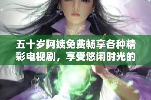 五十岁阿姨免费畅享各种精彩电视剧，享受悠闲时光的新选择