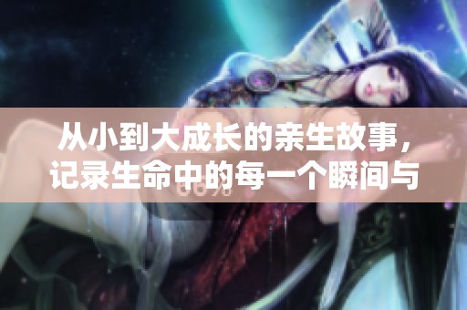 从小到大成长的亲生故事，记录生命中的每一个瞬间与情感