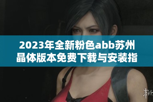2023年全新粉色abb苏州晶体版本免费下载与安装指南分享