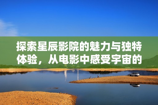 探索星辰影院的魅力与独特体验，从电影中感受宇宙的神秘与美好