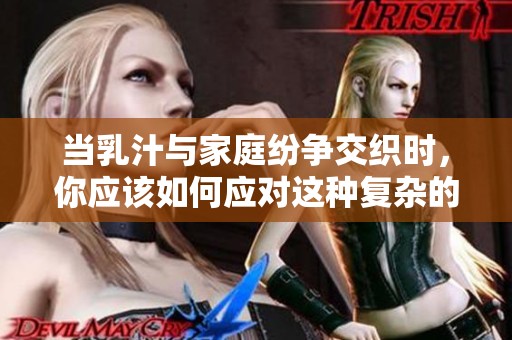 当乳汁与家庭纷争交织时，你应该如何应对这种复杂的情况