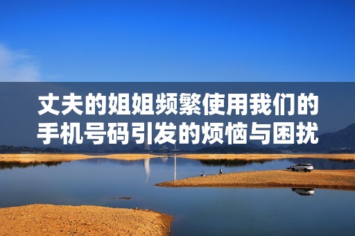 丈夫的姐姐频繁使用我们的手机号码引发的烦恼与困扰