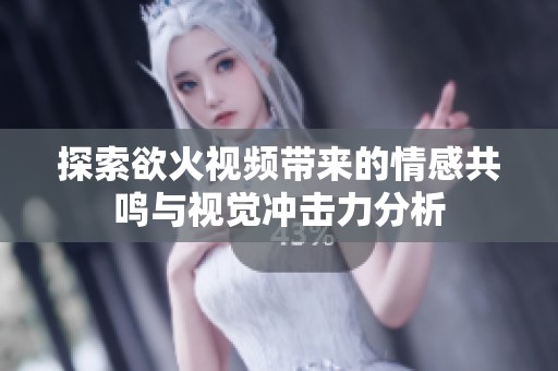 探索欲火视频带来的情感共鸣与视觉冲击力分析