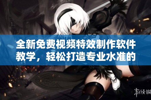 全新免费视频特效制作软件教学，轻松打造专业水准的影视大片