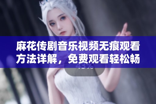 麻花传剧音乐视频无痕观看方法详解，免费观看轻松畅享精彩内容