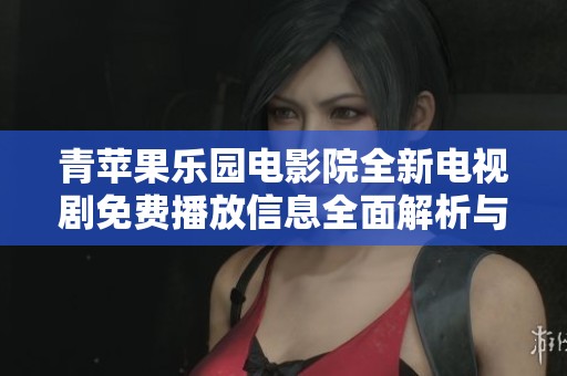 青苹果乐园电影院全新电视剧免费播放信息全面解析与推荐