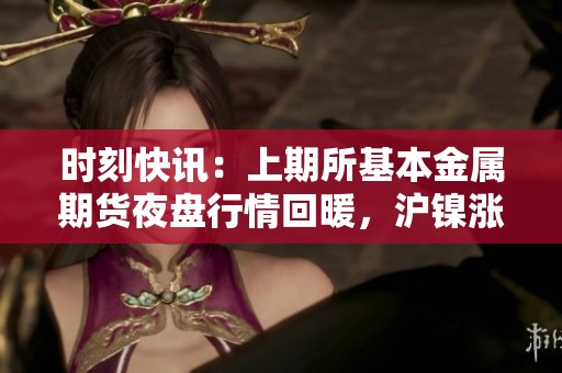 时刻快讯：上期所基本金属期货夜盘行情回暖，沪镍涨幅超2%