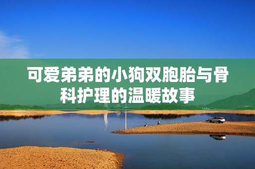 可爱弟弟的小狗双胞胎与骨科护理的温暖故事