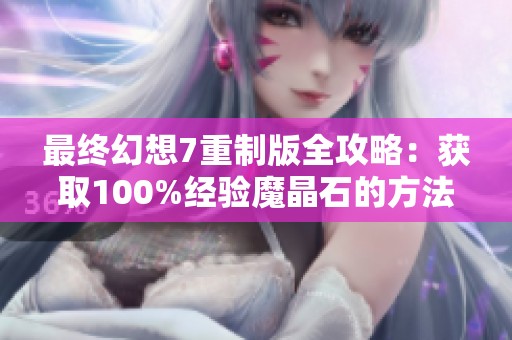 最终幻想7重制版全攻略：获取100%经验魔晶石的方法揭秘