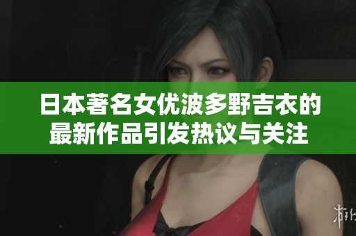 日本著名女优波多野吉衣的最新作品引发热议与关注