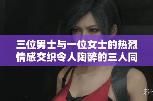 三位男士与一位女士的热烈情感交织令人陶醉的三人同欢体验