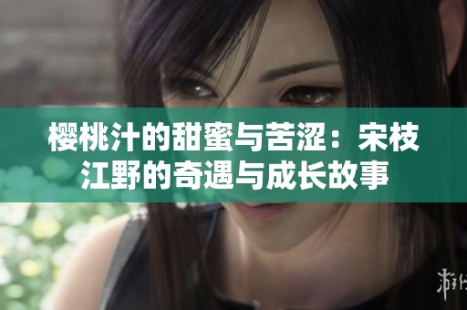 樱桃汁的甜蜜与苦涩：宋枝江野的奇遇与成长故事