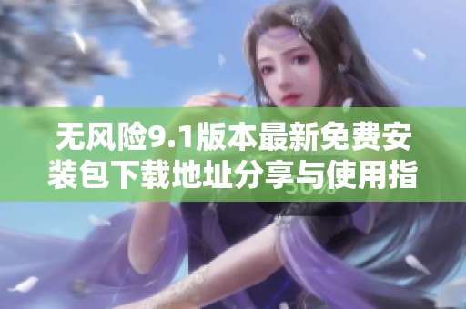 无风险9.1版本最新免费安装包下载地址分享与使用指南