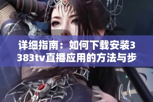 详细指南：如何下载安装3383tv直播应用的方法与步骤