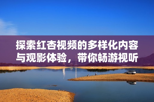 探索红杏视频的多样化内容与观影体验，带你畅游视听盛宴