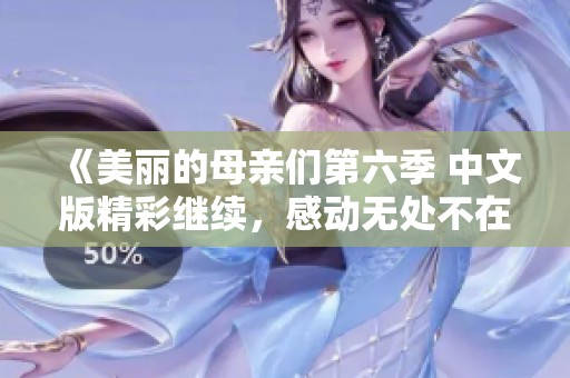 《美丽的母亲们第六季 中文版精彩继续，感动无处不在》