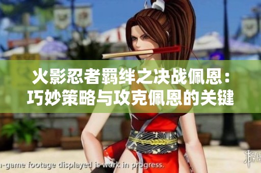 火影忍者羁绊之决战佩恩：巧妙策略与攻克佩恩的关键要素分析