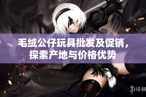 毛绒公仔玩具批发及促销，探索产地与价格优势