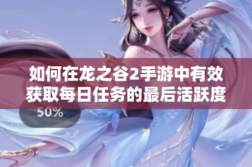 如何在龙之谷2手游中有效获取每日任务的最后活跃度宝箱秘籍