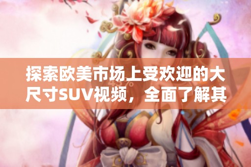 探索欧美市场上受欢迎的大尺寸SUV视频，全面了解其魅力与性能表现